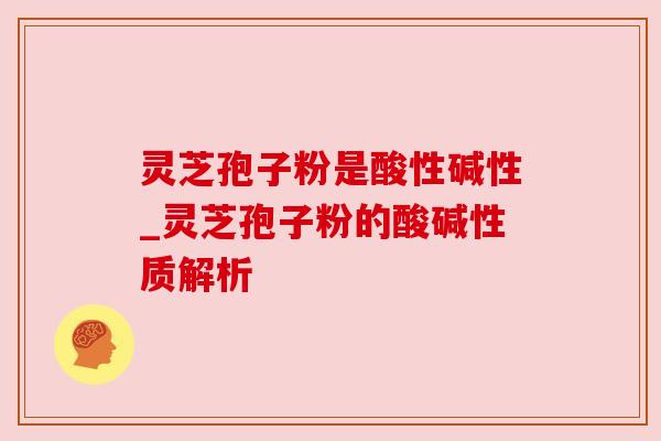 灵芝孢子粉是酸性碱性_灵芝孢子粉的酸碱性质解析 灵芝孢子粉是酸性碱性_灵芝孢子粉的酸碱性质解析