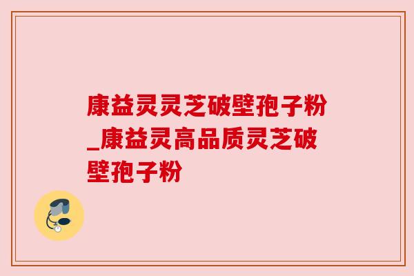 康益灵灵芝破壁孢子粉_康益灵高品质灵芝破壁孢子粉 康益灵灵芝破壁孢子粉_康益灵高品质灵芝破壁孢子粉