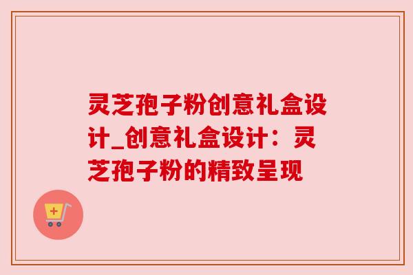 灵芝孢子粉创意礼盒设计_创意礼盒设计:灵芝孢子粉的精致呈现 灵芝孢子粉创意礼盒设计_创意礼盒设计:灵芝孢子粉的精致呈现