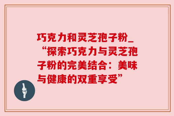 巧克力和灵芝孢子粉_“探索巧克力与灵芝孢子粉的完美结合：美味与健康的双重享受”