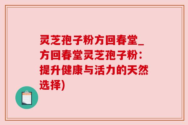 灵芝孢子粉方回春堂_方回春堂灵芝孢子粉：提升健康与活力的天然选择)