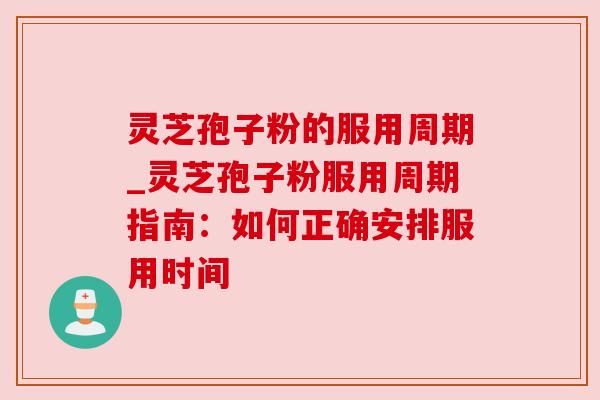 灵芝孢子粉的服用周期_灵芝孢子粉服用周期指南:如何正确安排服用时间 灵芝孢子粉的服用周期_灵芝孢子粉服用周期指南:如何正确安排服用时间