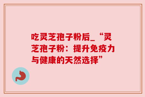 吃灵芝孢子粉后_“灵芝孢子粉：提升免疫力与健康的天然选择”