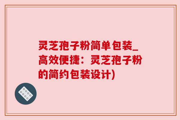 灵芝孢子粉简单包装_高效便捷:灵芝孢子粉的简约包装设计) 灵芝孢子粉简单包装_高效便捷:灵芝孢子粉的简约包装设计)