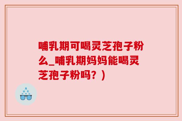 哺乳期可喝灵芝孢子粉么_哺乳期妈妈能喝灵芝孢子粉吗?) 哺乳期可喝灵芝孢子粉么_哺乳期妈妈能喝灵芝孢子粉吗?)