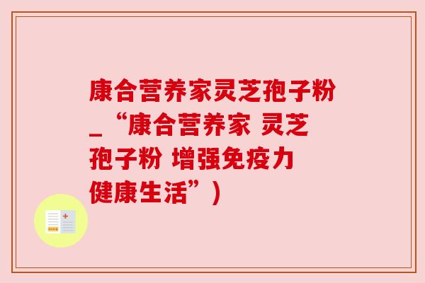 康合营养家灵芝孢子粉_“康合营养家 灵芝孢子粉 增强免疫力 健康生活”)