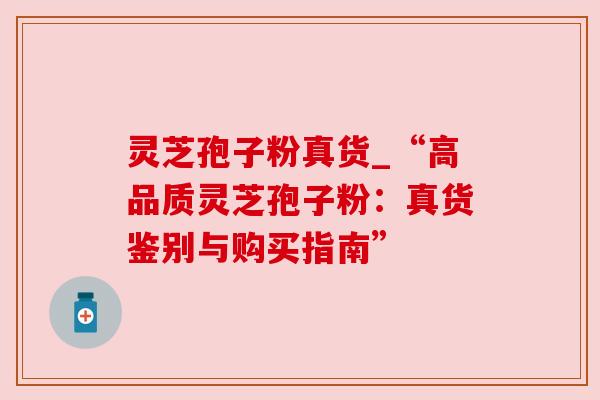 灵芝孢子粉真货_“高品质灵芝孢子粉:真货鉴别与购买指南” 灵芝孢子粉真货_“高品质灵芝孢子粉:真货鉴别与购买指南”