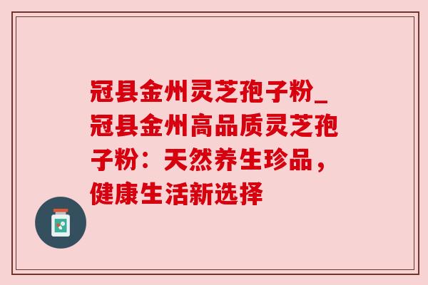 冠县金州灵芝孢子粉_冠县金州高品质灵芝孢子粉:天然养生珍品,健康生活新选择 冠县金州灵芝孢子粉_冠县金州高品质灵芝孢子粉:天然养生珍品,健康生活新选择