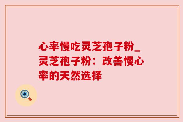 心率慢吃灵芝孢子粉_灵芝孢子粉:改善慢心率的天然选择 心率慢吃灵芝孢子粉_灵芝孢子粉:改善慢心率的天然选择