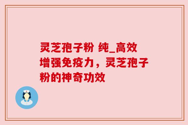 灵芝孢子粉 纯_高效增强免疫力,灵芝孢子粉的神奇功效 灵芝孢子粉 纯_高效增强免疫力,灵芝孢子粉的神奇功效