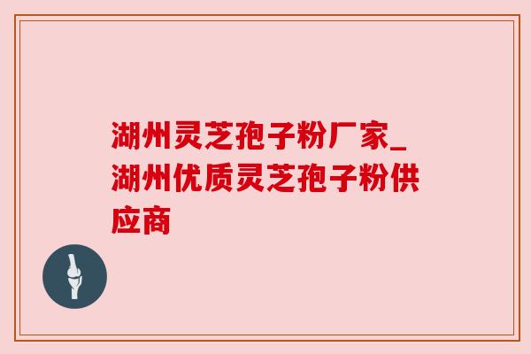 湖州灵芝孢子粉厂家_湖州优质灵芝孢子粉供应商 湖州灵芝孢子粉厂家_湖州优质灵芝孢子粉供应商