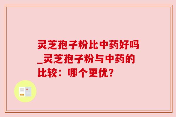 灵芝孢子粉比好吗_灵芝孢子粉与的比较：哪个更优？