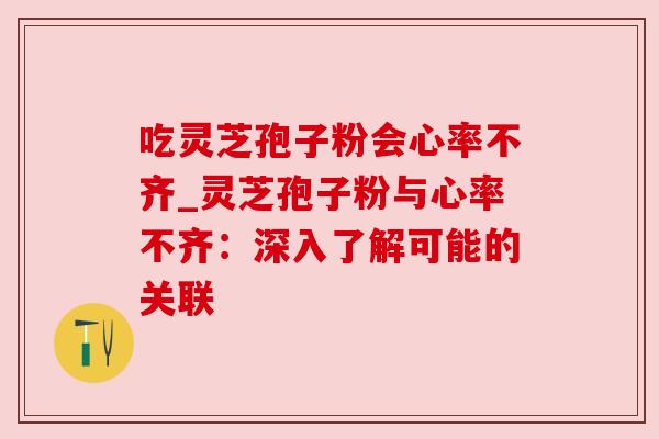 吃灵芝孢子粉会心率不齐_灵芝孢子粉与心率不齐:深入了解可能的关联 吃灵芝孢子粉会心率不齐_灵芝孢子粉与心率不齐:深入了解可能的关联