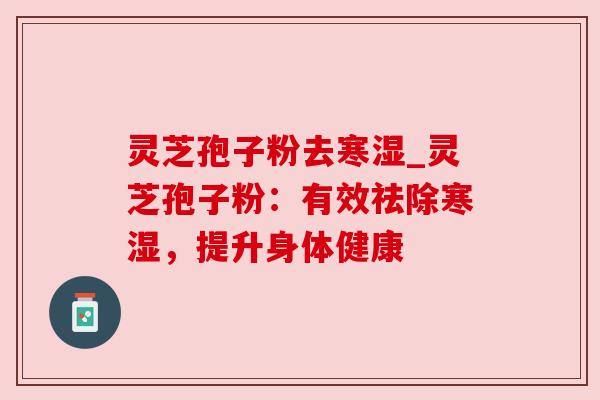 灵芝孢子粉去寒湿_灵芝孢子粉：有效祛除寒湿，提升身体健康
