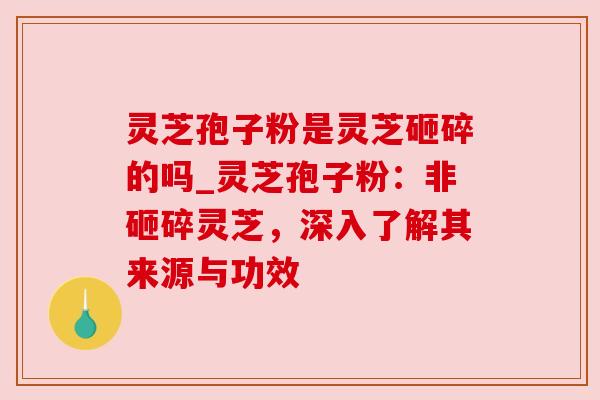 灵芝孢子粉是灵芝砸碎的吗_灵芝孢子粉:非砸碎灵芝,深入了解其来源与功效 灵芝孢子粉是灵芝砸碎的吗_灵芝孢子粉:非砸碎灵芝,深入了解其来源与功效
