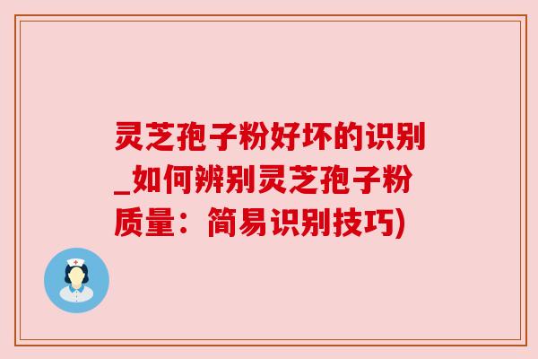 灵芝孢子粉好坏的识别_如何辨别灵芝孢子粉质量:简易识别技巧) 灵芝孢子粉好坏的识别_如何辨别灵芝孢子粉质量:简易识别技巧)