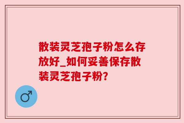 散装灵芝孢子粉怎么存放好_如何妥善保存散装灵芝孢子粉？