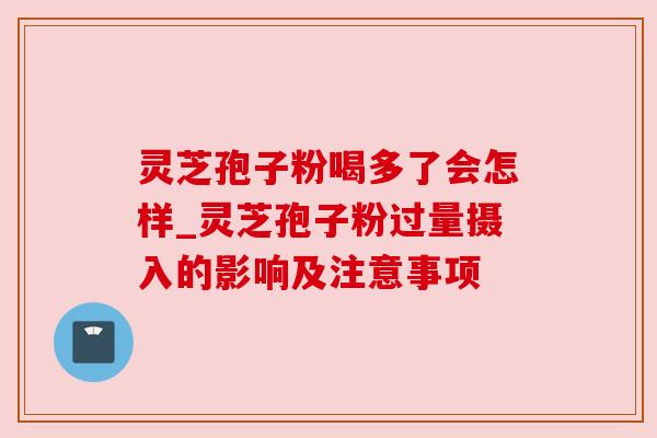 灵芝孢子粉喝多了会怎样_灵芝孢子粉过量摄入的影响及注意事项