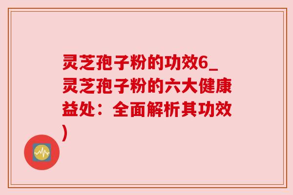 灵芝孢子粉的功效6_灵芝孢子粉的六大健康益处:全面解析其功效) 灵芝孢子粉的功效6_灵芝孢子粉的六大健康益处:全面解析其功效)