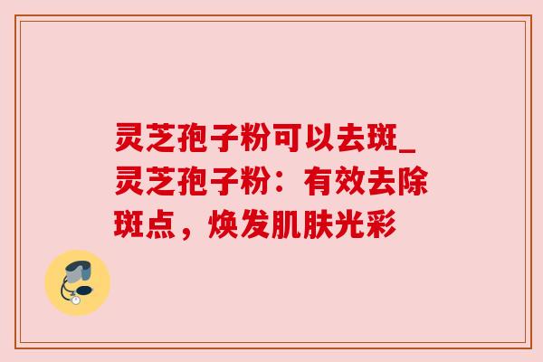 灵芝孢子粉可以去斑_灵芝孢子粉:有效去除斑点,焕发光彩 灵芝孢子粉可以去斑_灵芝孢子粉:有效去除斑点,焕发光彩