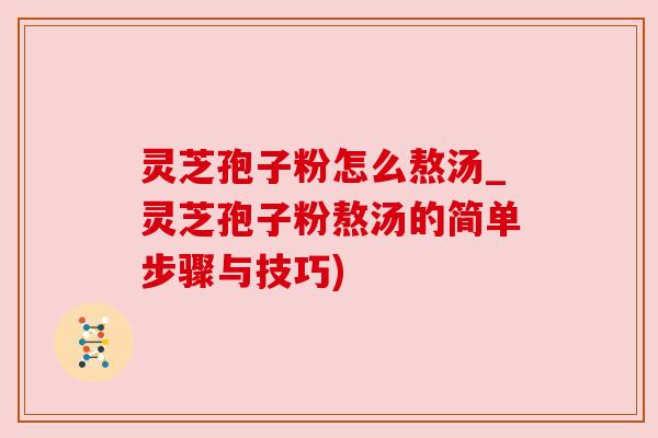 灵芝孢子粉怎么熬汤_灵芝孢子粉熬汤的简单步骤与技巧)