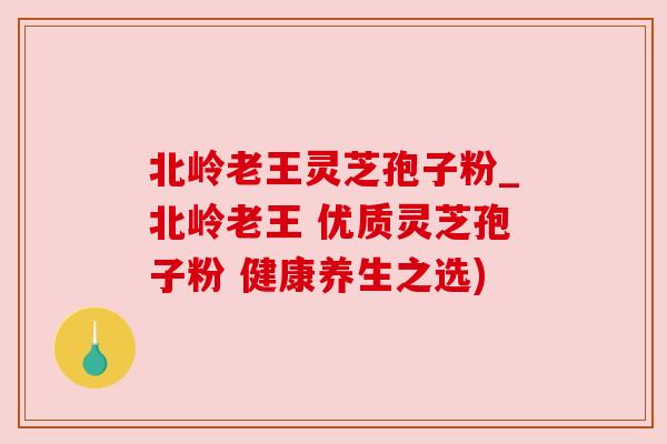 北岭老王灵芝孢子粉_北岭老王 优质灵芝孢子粉 健康养生之选)