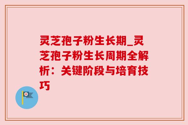灵芝孢子粉生长期_灵芝孢子粉生长周期全解析:关键阶段与培育技巧 灵芝孢子粉生长期_灵芝孢子粉生长周期全解析:关键阶段与培育技巧