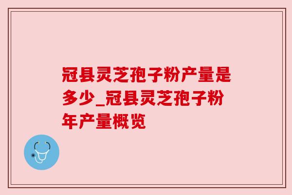 冠县灵芝孢子粉产量是多少_冠县灵芝孢子粉年产量概览 冠县灵芝孢子粉产量是多少_冠县灵芝孢子粉年产量概览