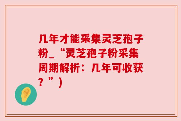 几年才能采集灵芝孢子粉_“灵芝孢子粉采集周期解析:几年可收获?”) 几年才能采集灵芝孢子粉_“灵芝孢子粉采集周期解析:几年可收获?”)