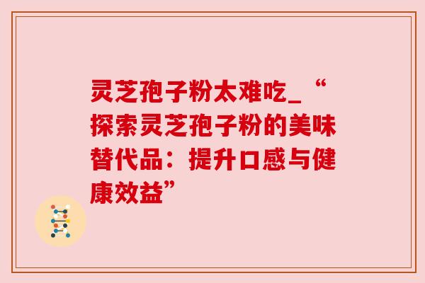 灵芝孢子粉太难吃_“探索灵芝孢子粉的美味替代品：提升口感与健康效益”