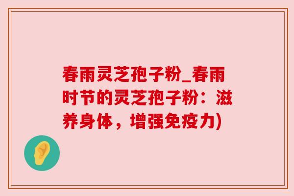 春雨灵芝孢子粉_春雨时节的灵芝孢子粉：滋养身体，增强免疫力)