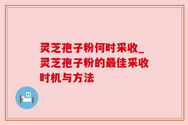 灵芝孢子粉何时采收_灵芝孢子粉的佳采收时机与方法 灵芝孢子粉何时采收_灵芝孢子粉的佳采收时机与方法