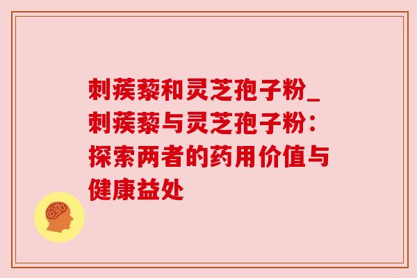 刺蒺藜和灵芝孢子粉_刺蒺藜与灵芝孢子粉:探索两者的药用价值与健康益处 刺蒺藜和灵芝孢子粉_刺蒺藜与灵芝孢子粉:探索两者的药用价值与健康益处
