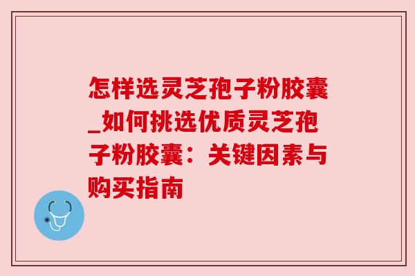 怎样选灵芝孢子粉胶囊_如何挑选优质灵芝孢子粉胶囊：关键因素与购买指南