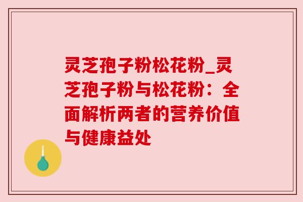 灵芝孢子粉松花粉_灵芝孢子粉与松花粉：全面解析两者的营养价值与健康益处