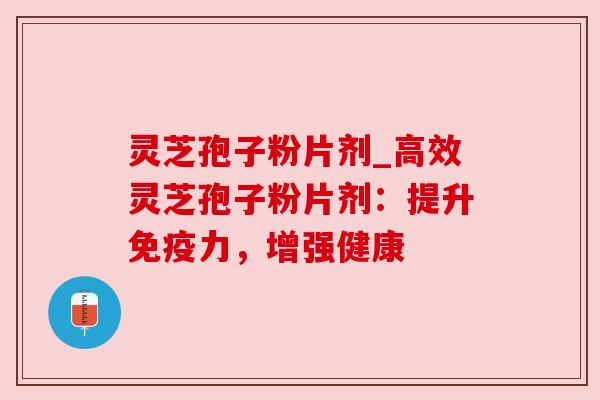 灵芝孢子粉片剂_高效灵芝孢子粉片剂:提升免疫力,增强健康 灵芝孢子粉片剂_高效灵芝孢子粉片剂:提升免疫力,增强健康