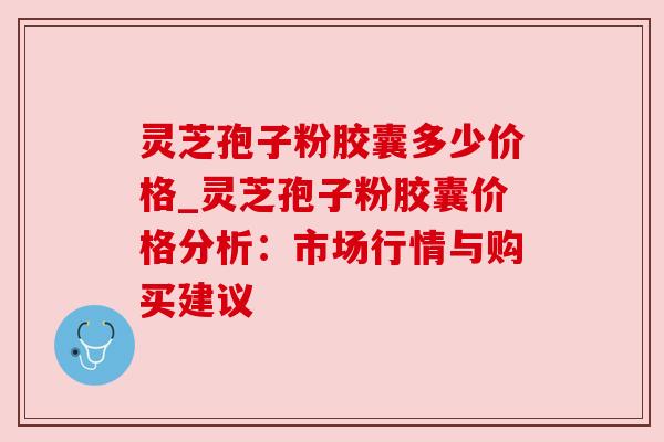 灵芝孢子粉胶囊多少价格_灵芝孢子粉胶囊价格分析:市场行情与购买建议 灵芝孢子粉胶囊多少价格_灵芝孢子粉胶囊价格分析:市场行情与购买建议