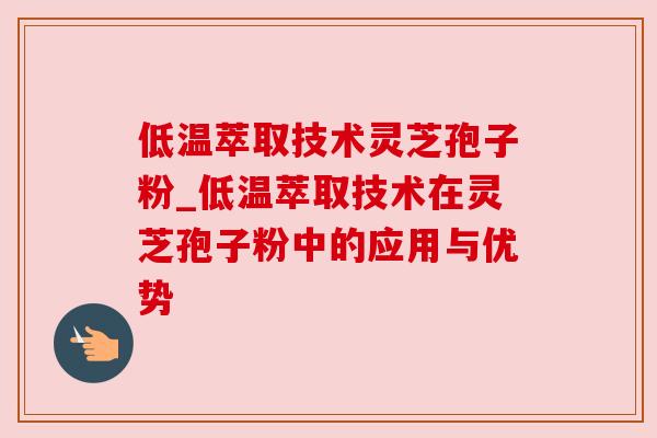 低温萃取技术灵芝孢子粉_低温萃取技术在灵芝孢子粉中的应用与优势 低温萃取技术灵芝孢子粉_低温萃取技术在灵芝孢子粉中的应用与优势