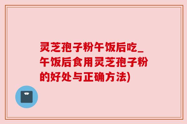 灵芝孢子粉午饭后吃_午饭后食用灵芝孢子粉的好处与正确方法) 灵芝孢子粉午饭后吃_午饭后食用灵芝孢子粉的好处与正确方法)