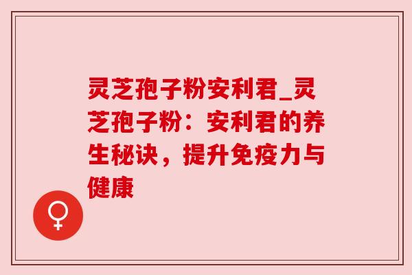 灵芝孢子粉安利君_灵芝孢子粉:安利君的养生秘诀,提升免疫力与健康 灵芝孢子粉安利君_灵芝孢子粉:安利君的养生秘诀,提升免疫力与健康