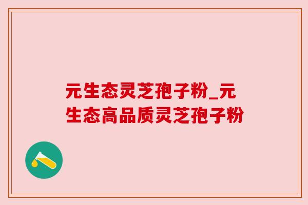 元生态灵芝孢子粉_元生态高品质灵芝孢子粉