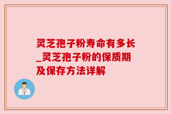 灵芝孢子粉寿命有多长_灵芝孢子粉的保质期及保存方法详解 灵芝孢子粉寿命有多长_灵芝孢子粉的保质期及保存方法详解