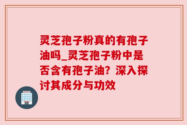 灵芝孢子粉真的有孢子油吗_灵芝孢子粉中是否含有孢子油?深入探讨其成分与功效 灵芝孢子粉真的有孢子油吗_灵芝孢子粉中是否含有孢子油?深入探讨其成分与功效