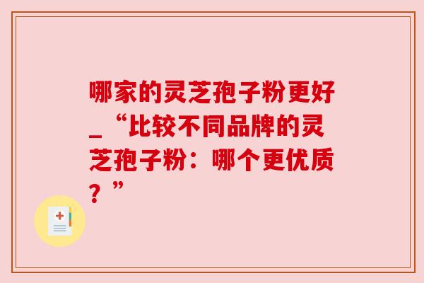 哪家的灵芝孢子粉更好_“比较不同品牌的灵芝孢子粉：哪个更优质？”
