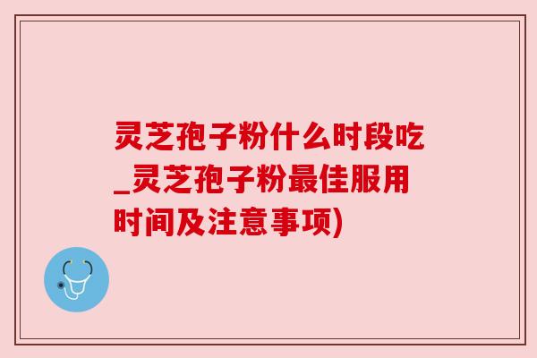 灵芝孢子粉什么时段吃_灵芝孢子粉佳服用时间及注意事项) 灵芝孢子粉什么时段吃_灵芝孢子粉佳服用时间及注意事项)