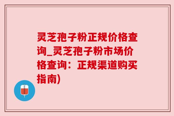 灵芝孢子粉正规价格查询_灵芝孢子粉市场价格查询:正规渠道购买指南) 灵芝孢子粉正规价格查询_灵芝孢子粉市场价格查询:正规渠道购买指南)