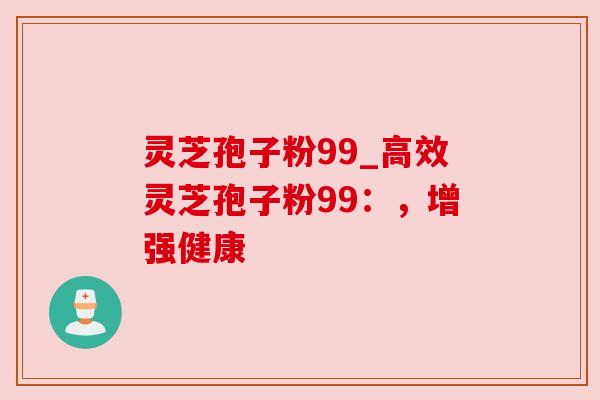灵芝孢子粉99_高效灵芝孢子粉99:,增强健康 灵芝孢子粉99_高效灵芝孢子粉99:,增强健康