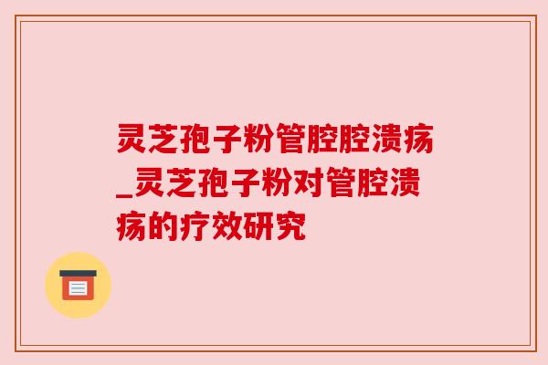 灵芝孢子粉管腔腔溃疡_灵芝孢子粉对管腔溃疡的疗效研究