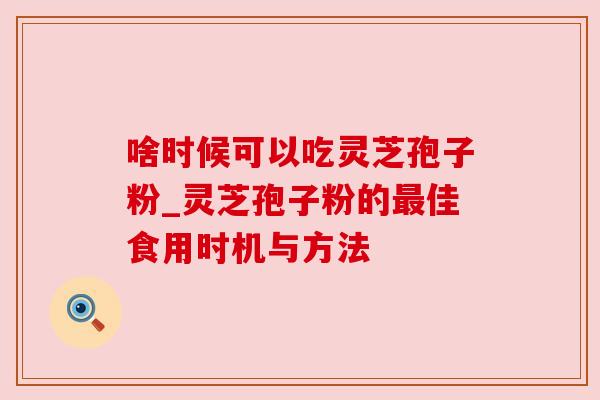 啥时候可以吃灵芝孢子粉_灵芝孢子粉的佳食用时机与方法 啥时候可以吃灵芝孢子粉_灵芝孢子粉的佳食用时机与方法