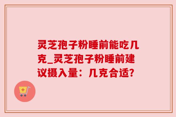灵芝孢子粉睡前能吃几克_灵芝孢子粉睡前建议摄入量:几克合适? 灵芝孢子粉睡前能吃几克_灵芝孢子粉睡前建议摄入量:几克合适?